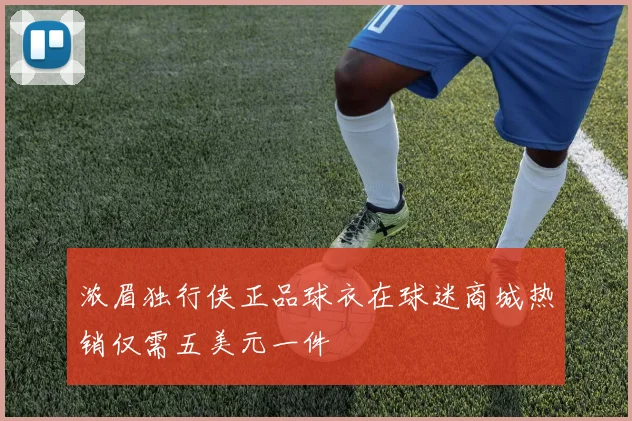 浓眉独行侠正品球衣在球迷商城热销仅需五美元一件