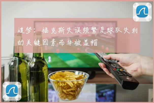 追梦：福克斯失误频繁是球队失利的关键因素而非被盖帽