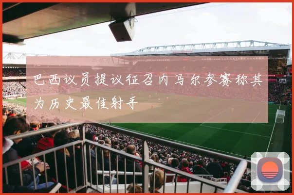 巴西议员提议征召内马尔参赛称其为历史最佳射手