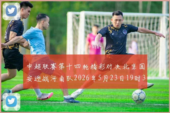 中超联赛第十四轮精彩对决北京国安迎战河南队2026年5月23日19时35分开赛