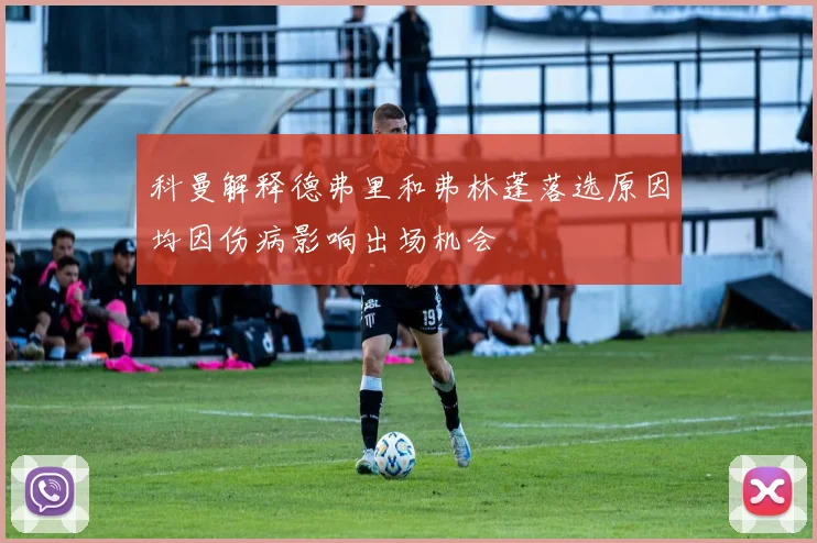 科曼解释德弗里和弗林蓬落选原因均因伤病影响出场机会