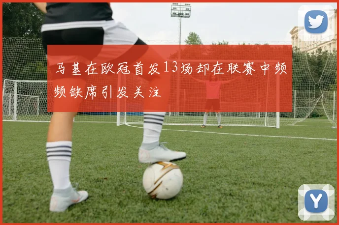 马基在欧冠首发13场却在联赛中频频缺席引发关注