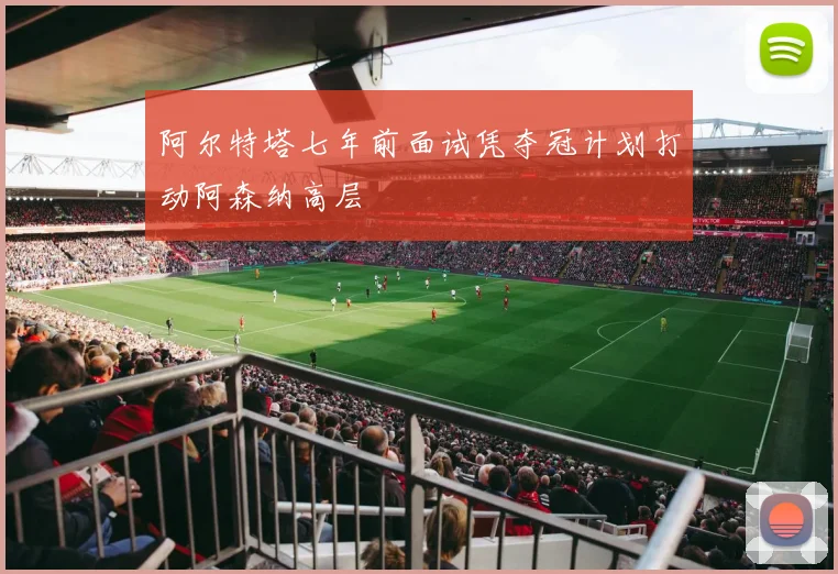 阿尔特塔七年前面试凭夺冠计划打动阿森纳高层