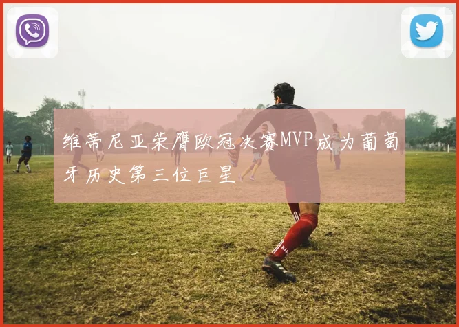 维蒂尼亚荣膺欧冠决赛MVP成为葡萄牙历史第三位巨星