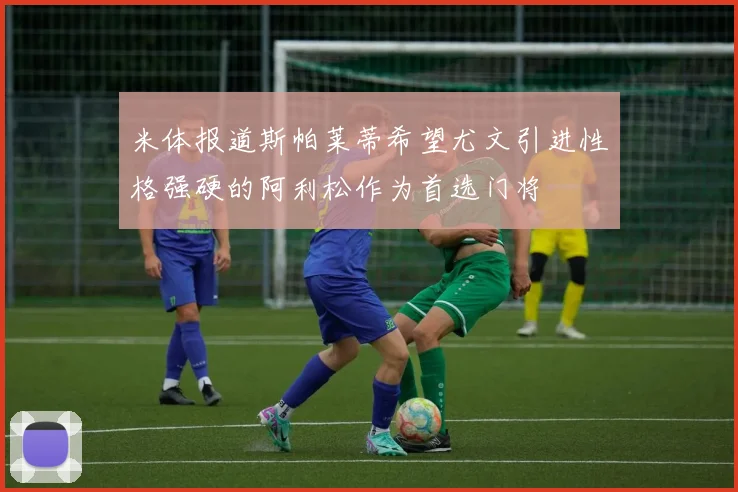 米体报道斯帕莱蒂希望尤文引进性格强硬的阿利松作为首选门将