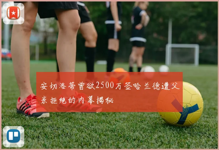 安切洛蒂曾欲2500万签哈兰德遭父亲拒绝的内幕揭秘