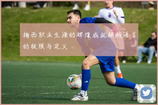 梅西职业生涯的辉煌成就超越语言的极限与定义