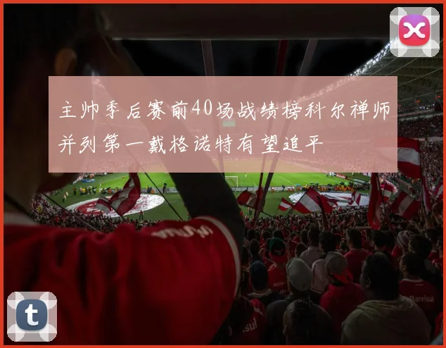 主帅季后赛前40场战绩榜科尔禅师并列第一戴格诺特有望追平