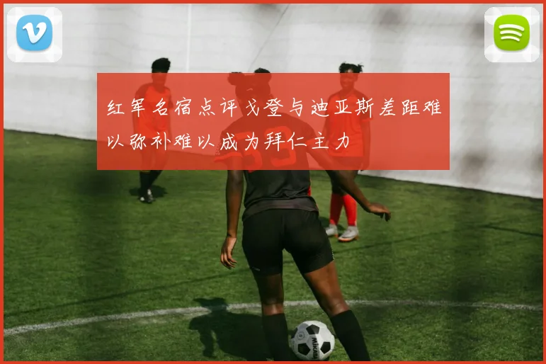 红军名宿点评戈登与迪亚斯差距难以弥补难以成为拜仁主力