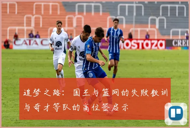 追梦之路：国王与篮网的失败教训与奇才等队的高位签启示